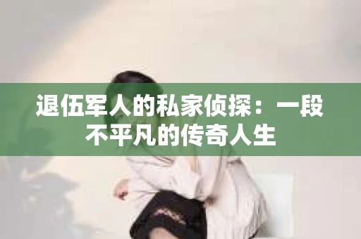 退伍军人的私家侦探：一段不平凡的传奇人生