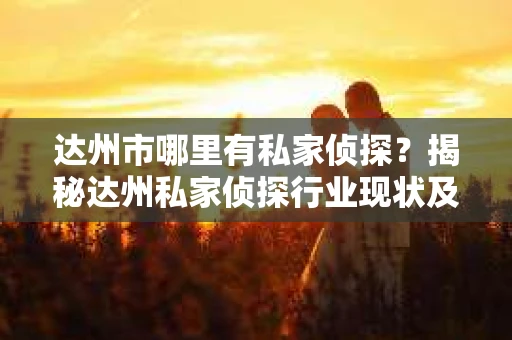 达州市哪里有私家侦探？揭秘达州私家侦探行业现状及选择指南