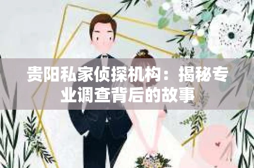 贵阳私家侦探机构：揭秘专业调查背后的故事