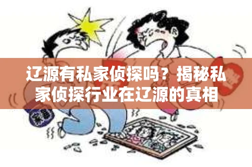 辽源有私家侦探吗？揭秘私家侦探行业在辽源的真相