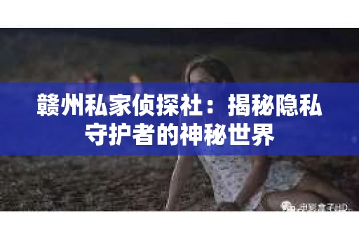 赣州私家侦探社：揭秘隐私守护者的神秘世界