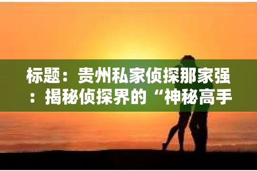 标题：贵州私家侦探那家强：揭秘侦探界的“神秘高手”