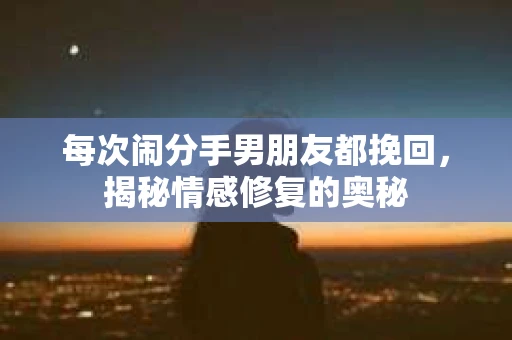 每次闹分手男朋友都挽回，揭秘情感修复的奥秘