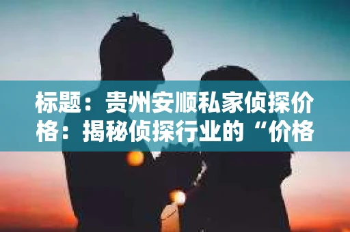 标题：贵州安顺私家侦探价格：揭秘侦探行业的“价格之谜”
