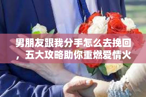 男朋友跟我分手怎么去挽回，五大攻略助你重燃爱情火花