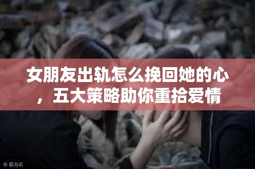 女朋友出轨怎么挽回她的心，五大策略助你重拾爱情