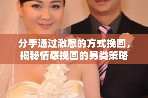 分手通过激怒的方式挽回，揭秘情感挽回的另类策略