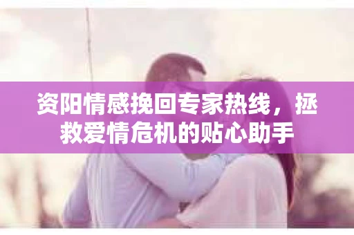 资阳情感挽回专家热线，拯救爱情危机的贴心助手