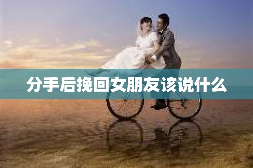 分手后挽回女朋友该说什么