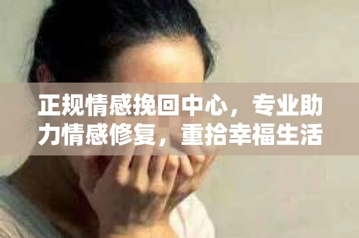 正规情感挽回中心，专业助力情感修复，重拾幸福生活
