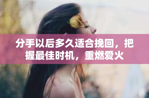 分手以后多久适合挽回，把握最佳时机，重燃爱火