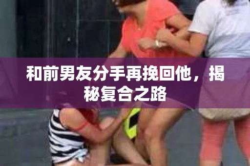和前男友分手再挽回他，揭秘复合之路