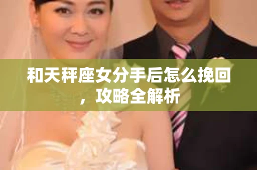 和天秤座女分手后怎么挽回，攻略全解析