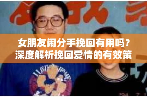 女朋友闹分手挽回有用吗？深度解析挽回爱情的有效策略