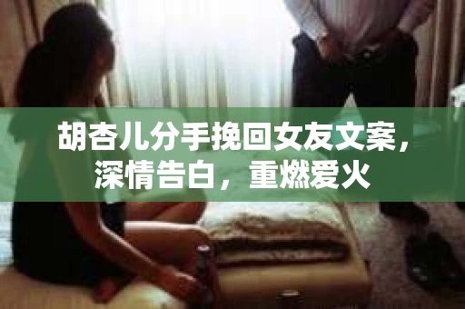 胡杏儿分手挽回女友文案，深情告白，重燃爱火