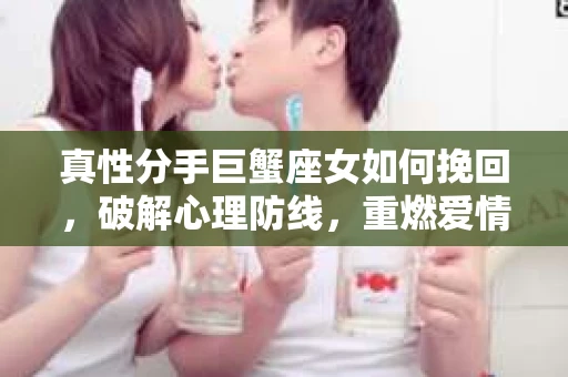 真性分手巨蟹座女如何挽回，破解心理防线，重燃爱情火花