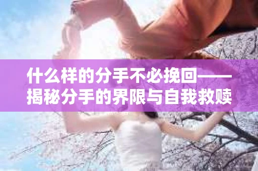 什么样的分手不必挽回——揭秘分手的界限与自我救赎