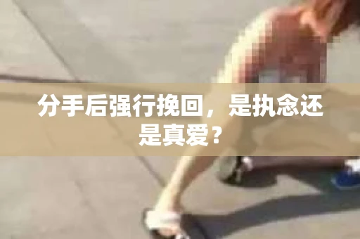 分手后强行挽回，是执念还是真爱？