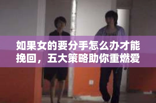 如果女的要分手怎么办才能挽回，五大策略助你重燃爱情火花