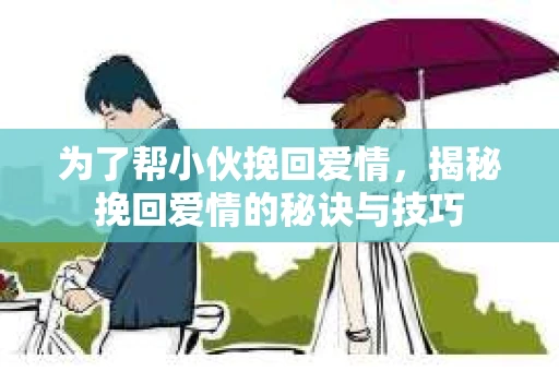 为了帮小伙挽回爱情，揭秘挽回爱情的秘诀与技巧