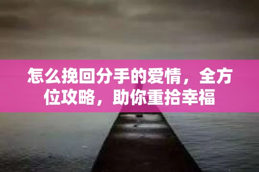 怎么挽回分手的爱情，全方位攻略，助你重拾幸福