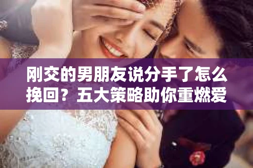 刚交的男朋友说分手了怎么挽回？五大策略助你重燃爱情火花