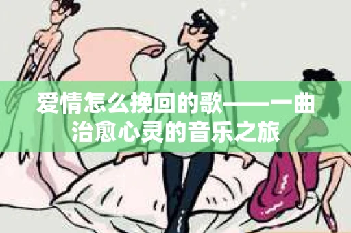 爱情怎么挽回的歌——一曲治愈心灵的音乐之旅 爱情怎么挽回的歌——一曲治愈心灵的音乐之旅