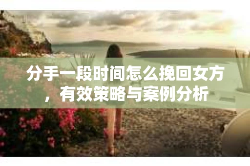 分手一段时间怎么挽回女方，有效策略与案例分析