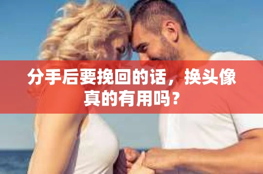 分手后要挽回的话，换头像真的有用吗？