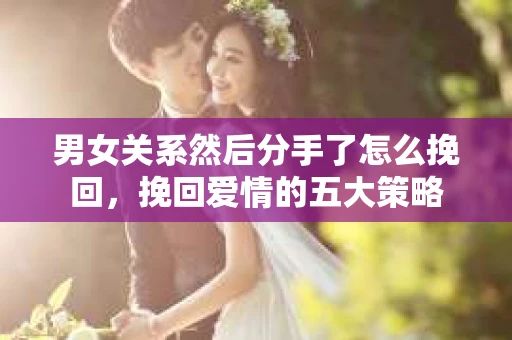 男女关系然后分手了怎么挽回，挽回爱情的五大策略