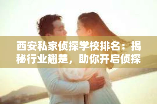 西安私家侦探学校排名：揭秘行业翘楚，助你开启侦探生涯