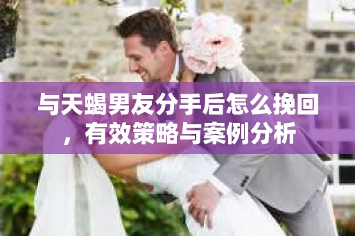 与天蝎男友分手后怎么挽回，有效策略与案例分析