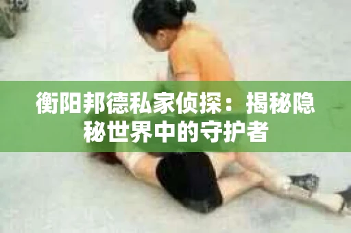 衡阳邦德私家侦探：揭秘隐秘世界中的守护者