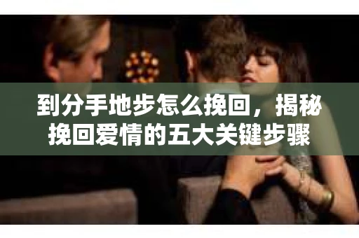 到分手地步怎么挽回，揭秘挽回爱情的五大关键步骤