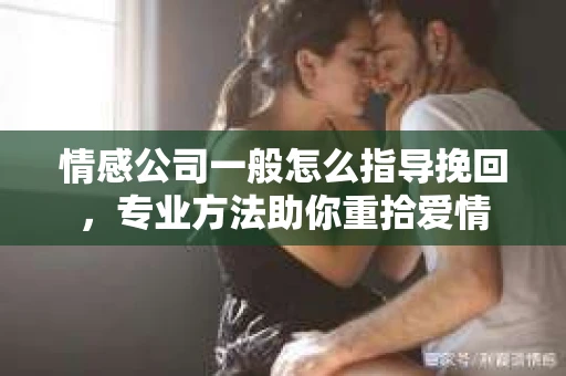 情感公司一般怎么指导挽回，专业方法助你重拾爱情