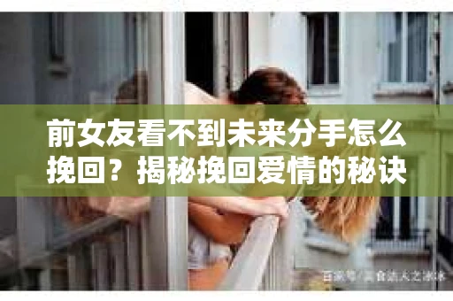 前女友看不到未来分手怎么挽回？揭秘挽回爱情的秘诀