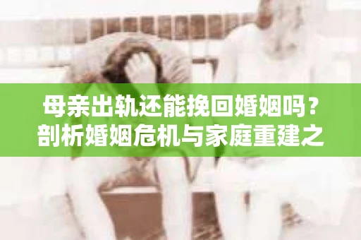 母亲出轨还能挽回婚姻吗？剖析婚姻危机与家庭重建之路