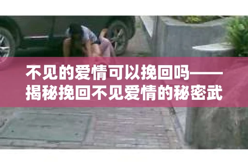 不见的爱情可以挽回吗——揭秘挽回不见爱情的秘密武器