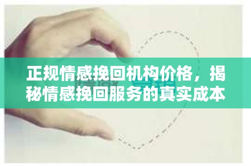 正规情感挽回机构价格，揭秘情感挽回服务的真实成本