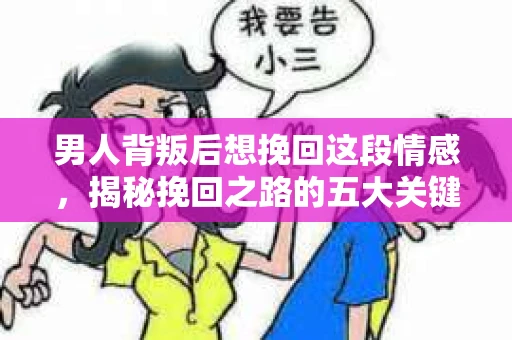 男人背叛后想挽回这段情感，揭秘挽回之路的五大关键步骤