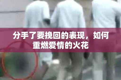 分手了要挽回的表现，如何重燃爱情的火花