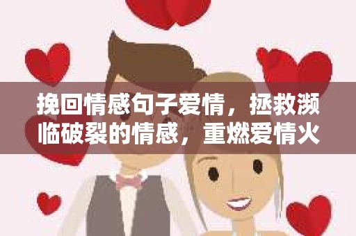 挽回情感句子爱情，拯救濒临破裂的情感，重燃爱情火花