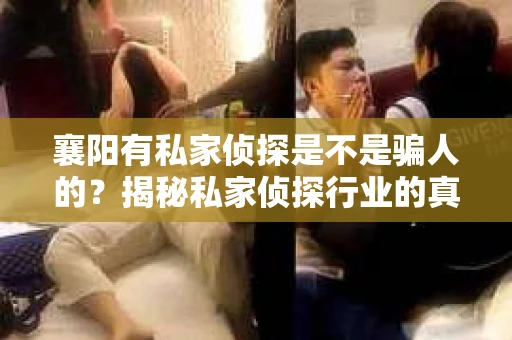 襄阳有私家侦探是不是骗人的？揭秘私家侦探行业的真相