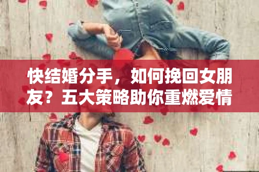 快结婚分手，如何挽回女朋友？五大策略助你重燃爱情火花