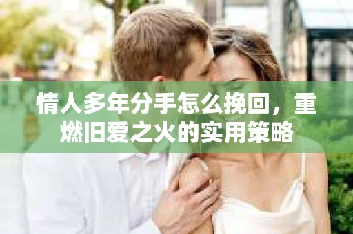 情人多年分手怎么挽回，重燃旧爱之火的实用策略