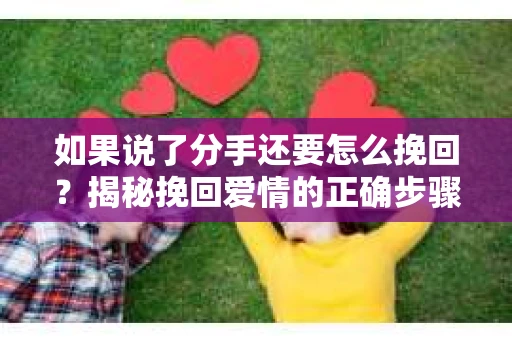 如果说了分手还要怎么挽回？揭秘挽回爱情的正确步骤