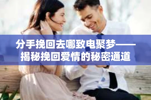 分手挽回去哪致电聚梦——揭秘挽回爱情的秘密通道