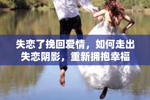 失恋了挽回爱情，如何走出失恋阴影，重新拥抱幸福