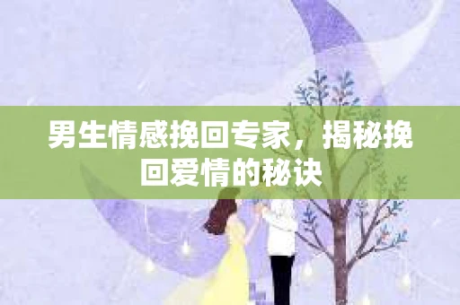 男生情感挽回专家，揭秘挽回爱情的秘诀